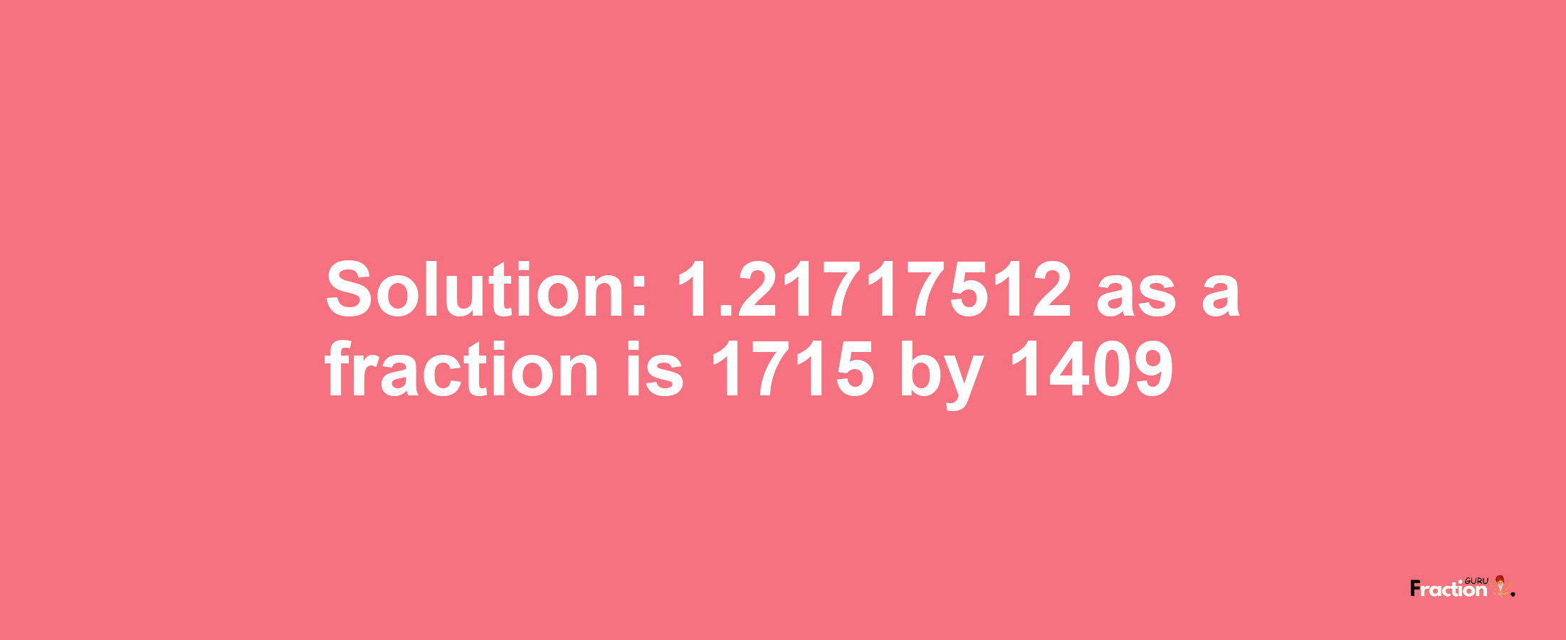 Solution:1.21717512 as a fraction is 1715/1409